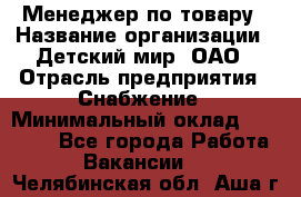 Менеджер по товару › Название организации ­ Детский мир, ОАО › Отрасль предприятия ­ Снабжение › Минимальный оклад ­ 22 000 - Все города Работа » Вакансии   . Челябинская обл.,Аша г.